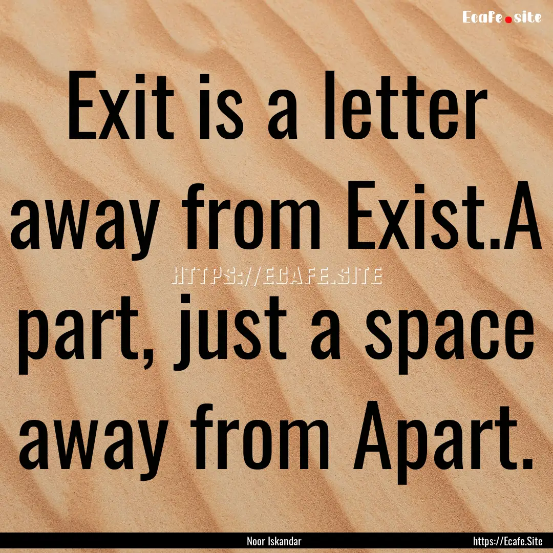 Exit is a letter away from Exist.A part,.... : Quote by Noor Iskandar