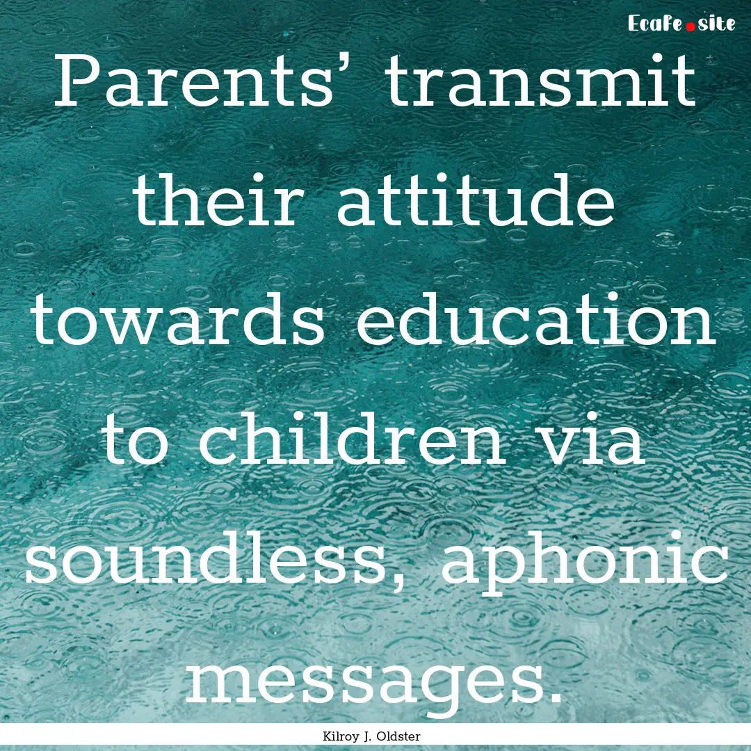 Parents’ transmit their attitude towards.... : Quote by Kilroy J. Oldster