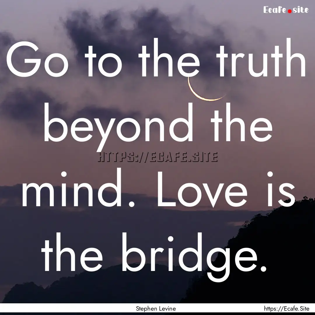 Go to the truth beyond the mind. Love is.... : Quote by Stephen Levine