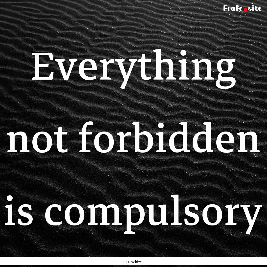 Everything not forbidden is compulsory : Quote by T.H. White