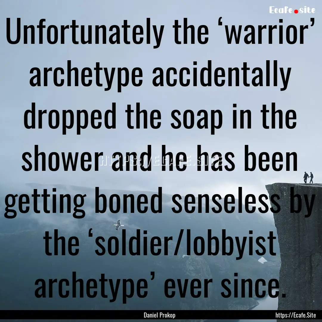 Unfortunately the ‘warrior’ archetype.... : Quote by Daniel Prokop