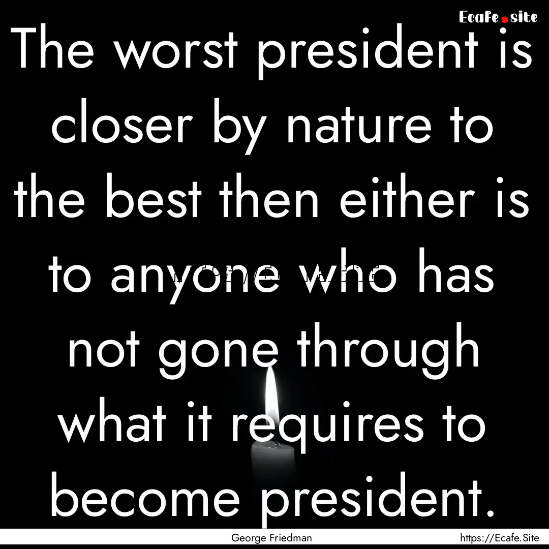 The worst president is closer by nature to.... : Quote by George Friedman