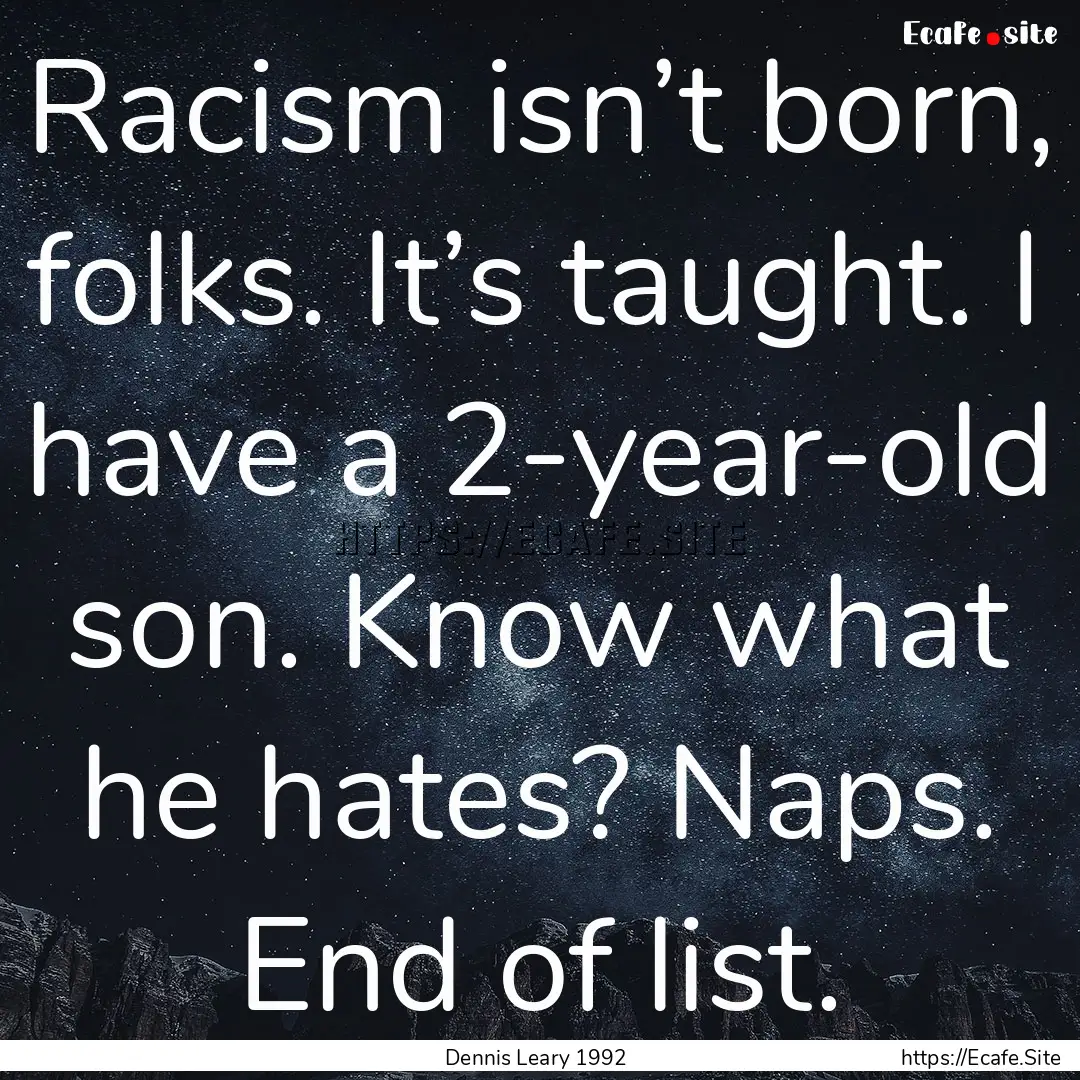 Racism isn’t born, folks. It’s taught..... : Quote by Dennis Leary 1992