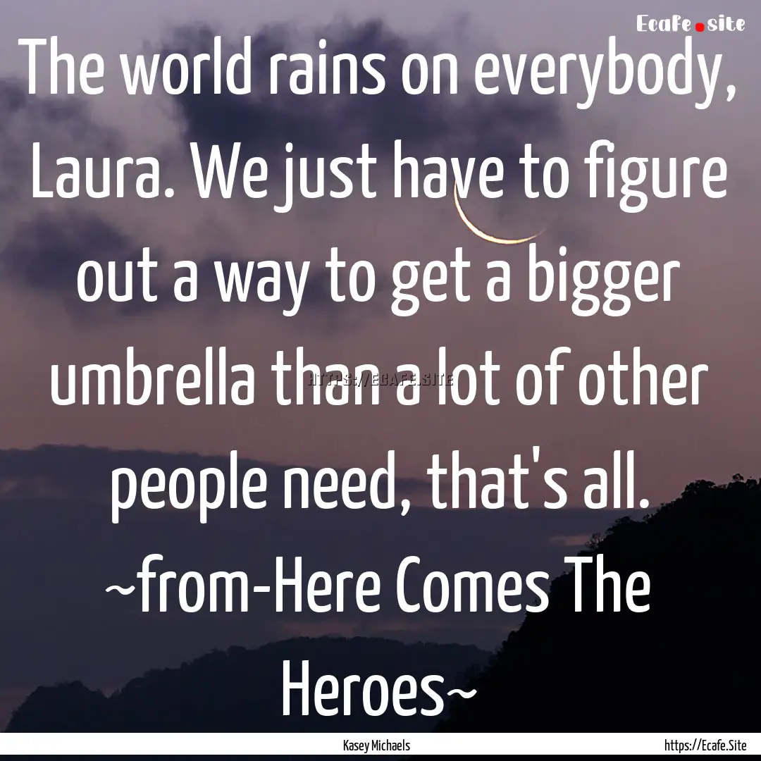 The world rains on everybody, Laura. We just.... : Quote by Kasey Michaels