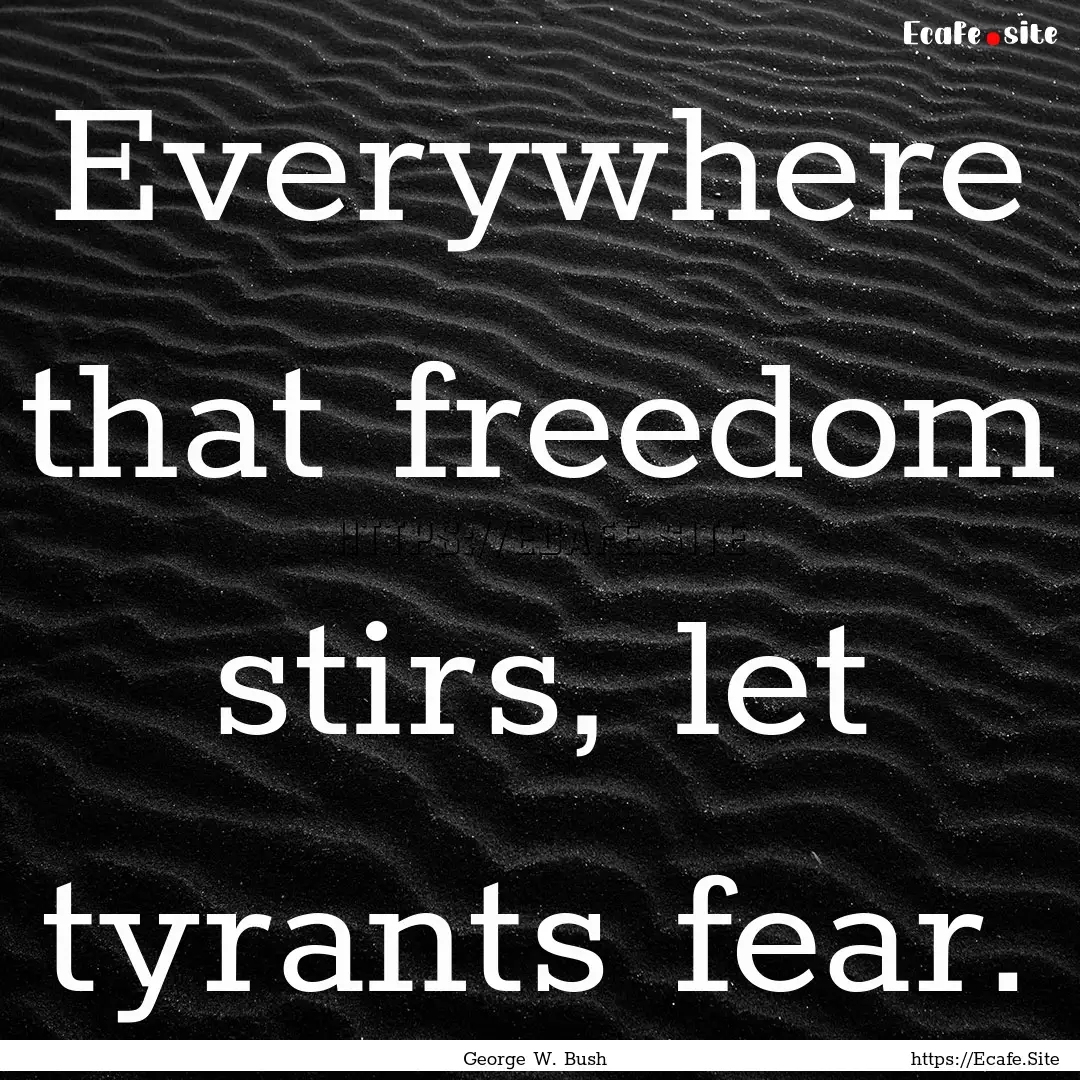 Everywhere that freedom stirs, let tyrants.... : Quote by George W. Bush