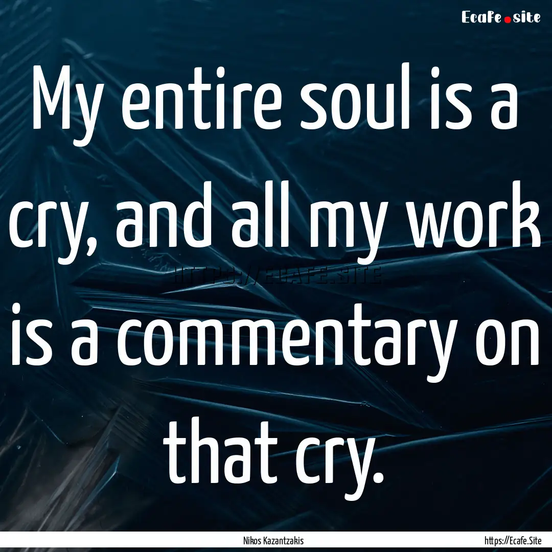 My entire soul is a cry, and all my work.... : Quote by Nikos Kazantzakis