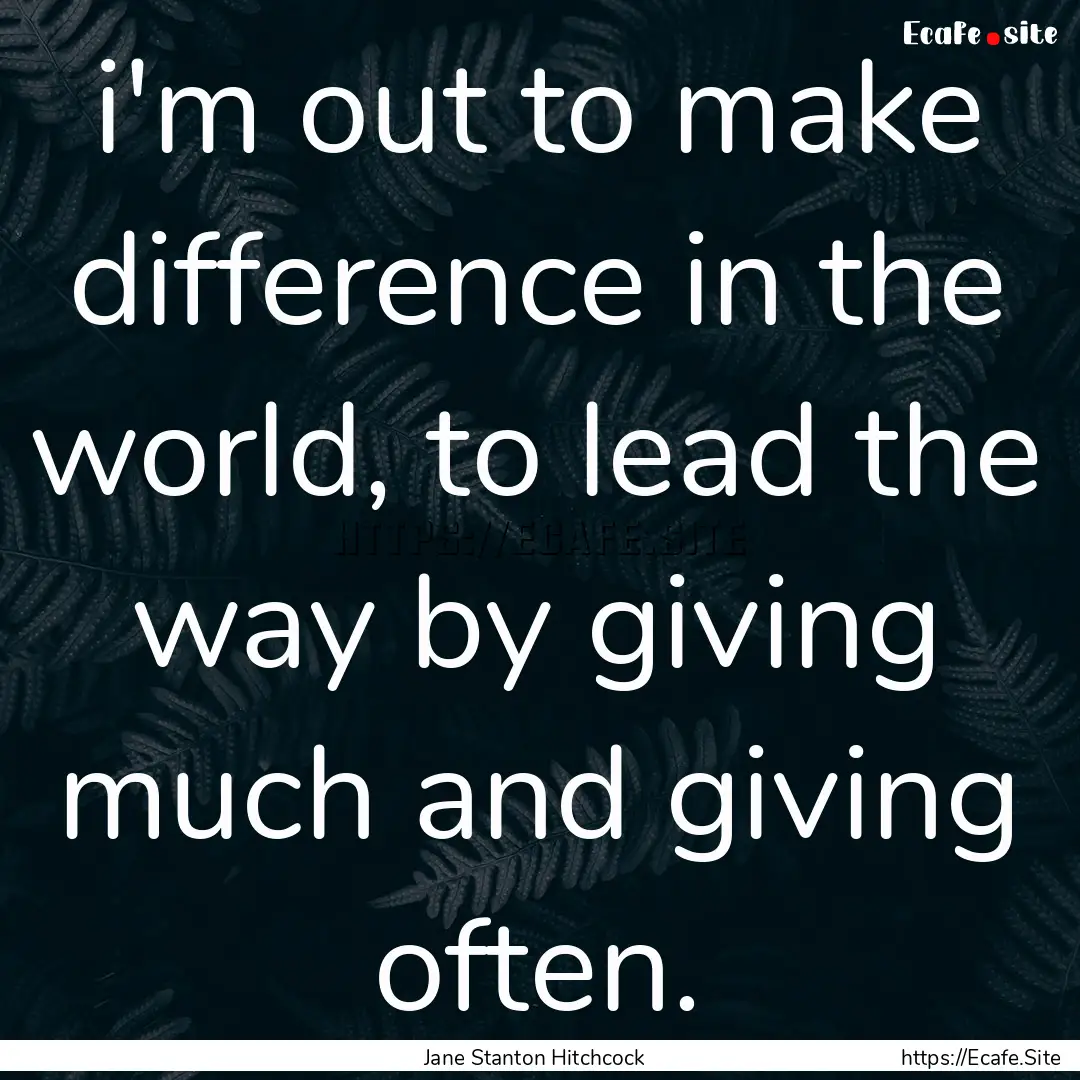 i'm out to make difference in the world,.... : Quote by Jane Stanton Hitchcock