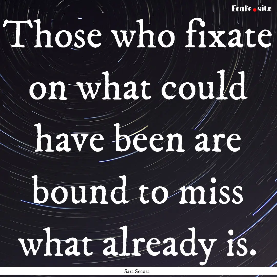 Those who fixate on what could have been.... : Quote by Sara Secora