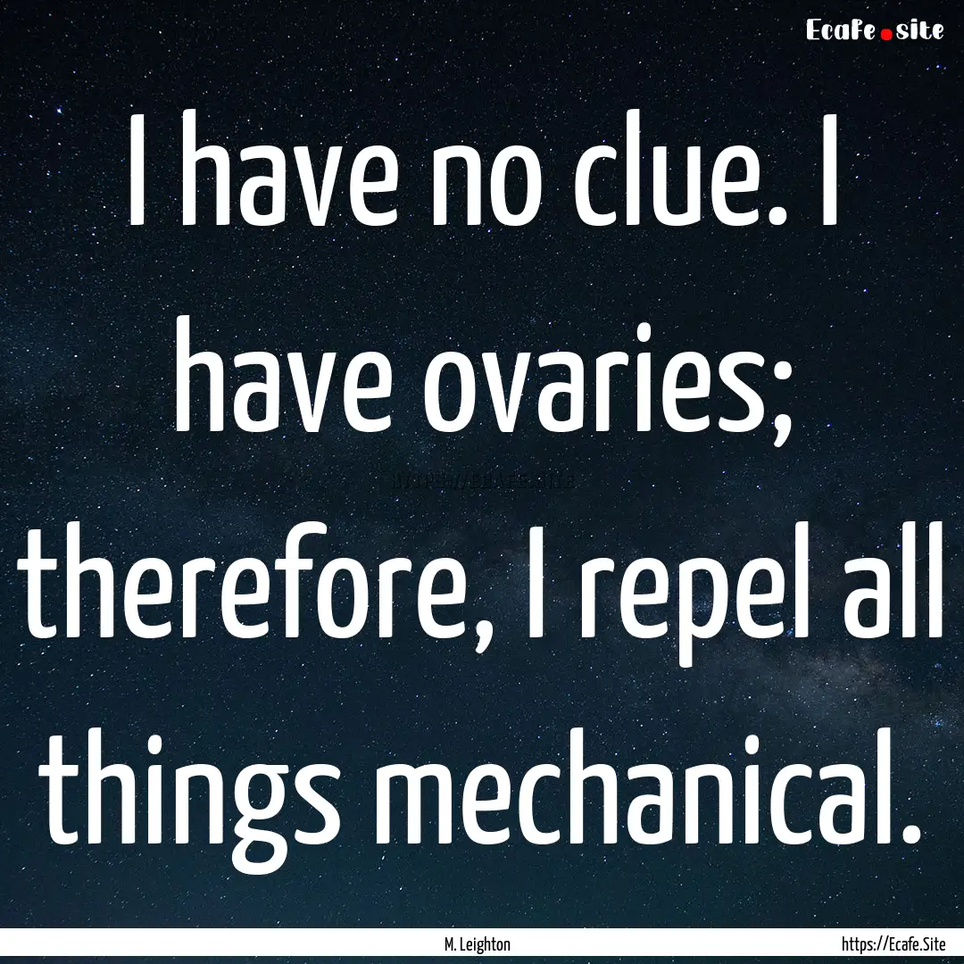 I have no clue. I have ovaries; therefore,.... : Quote by M. Leighton