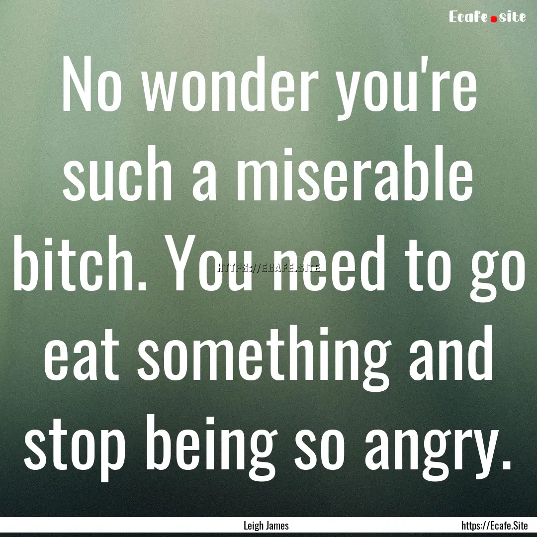 No wonder you're such a miserable bitch..... : Quote by Leigh James