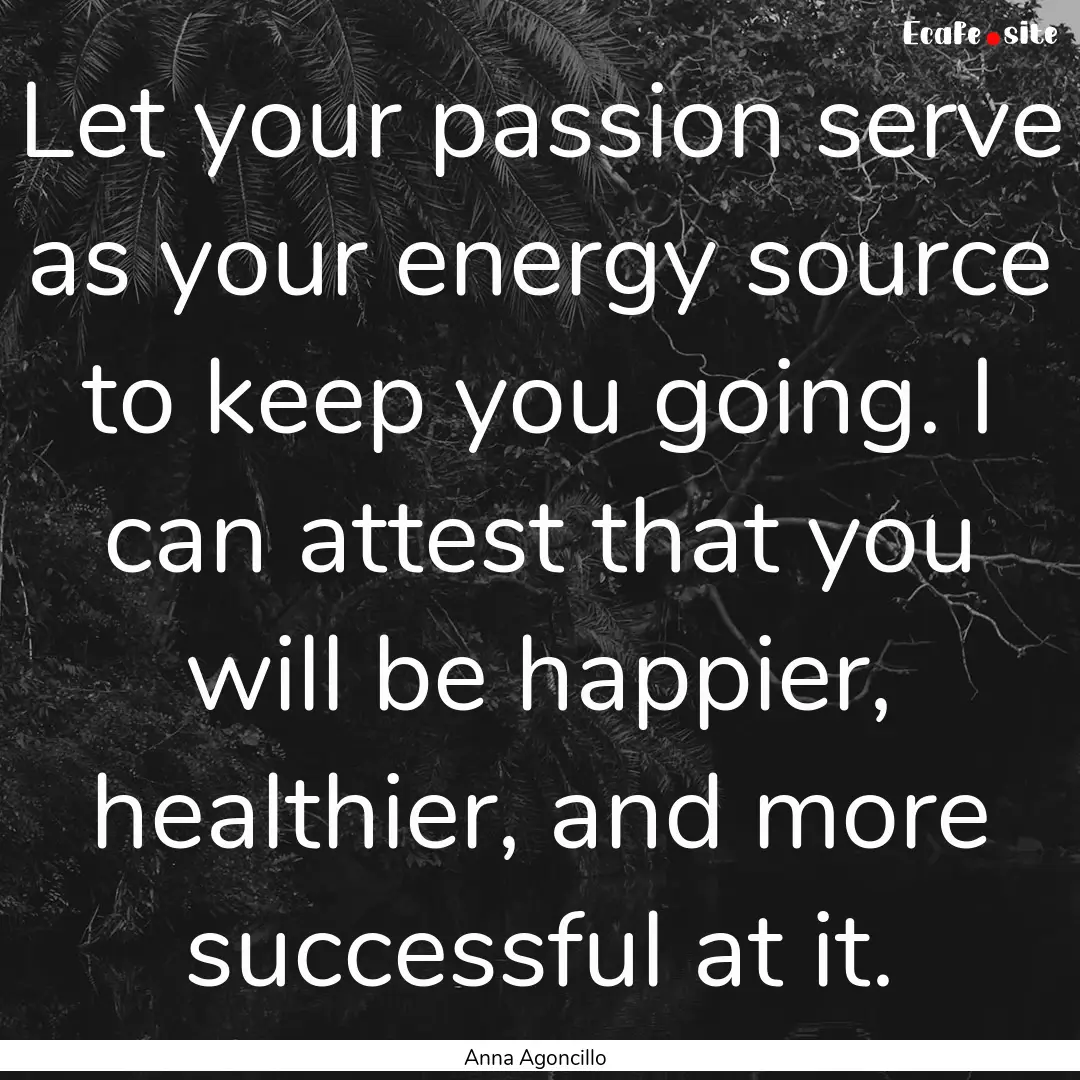 Let your passion serve as your energy source.... : Quote by Anna Agoncillo