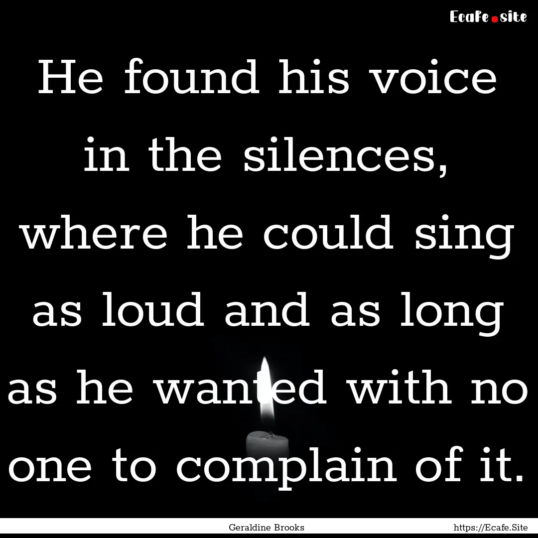 He found his voice in the silences, where.... : Quote by Geraldine Brooks