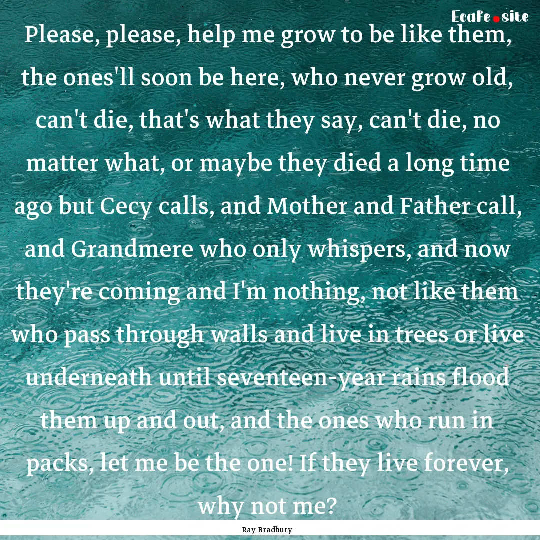 Please, please, help me grow to be like them,.... : Quote by Ray Bradbury