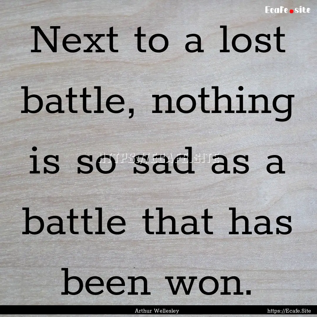 Next to a lost battle, nothing is so sad.... : Quote by Arthur Wellesley