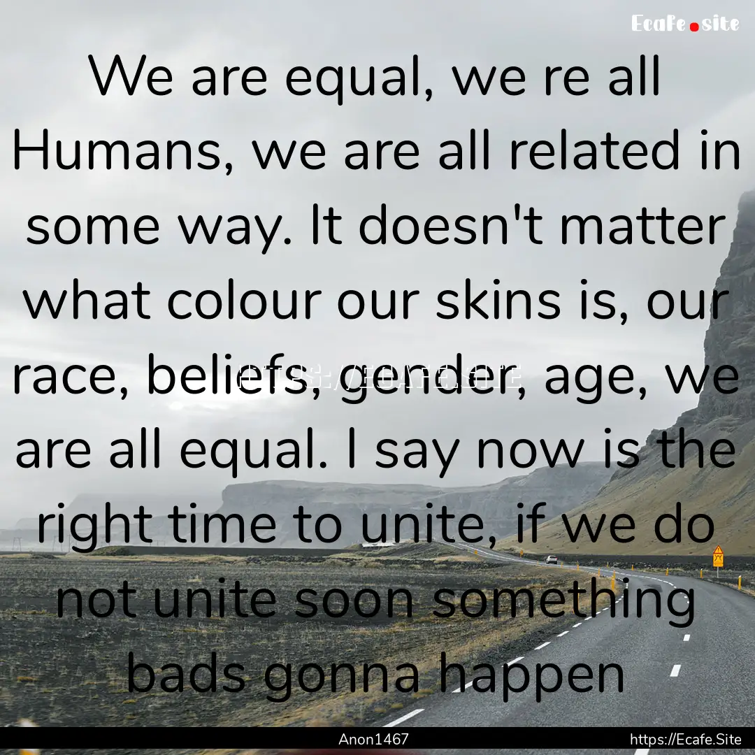 We are equal, we re all Humans, we are all.... : Quote by Anon1467