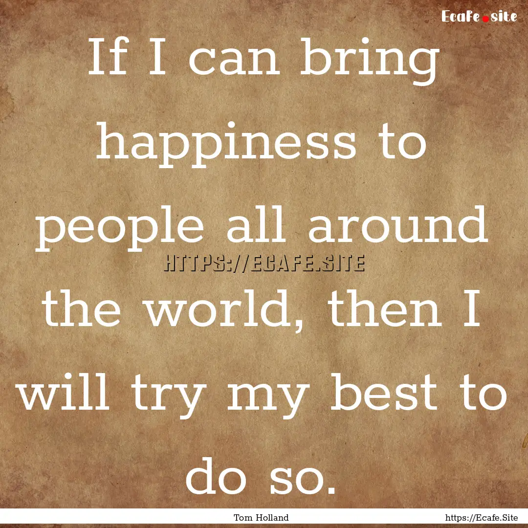 If I can bring happiness to people all around.... : Quote by Tom Holland