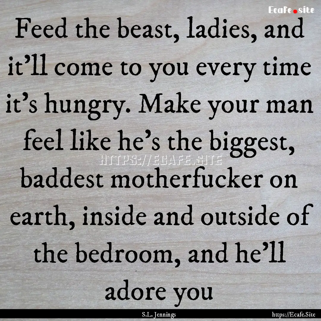 Feed the beast, ladies, and it’ll come.... : Quote by S.L. Jennings