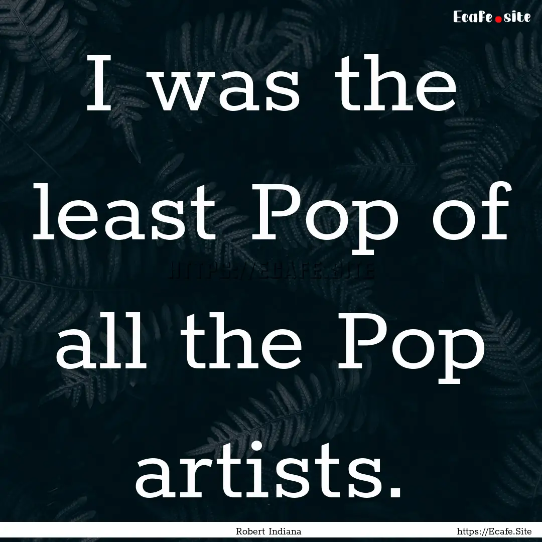 I was the least Pop of all the Pop artists..... : Quote by Robert Indiana