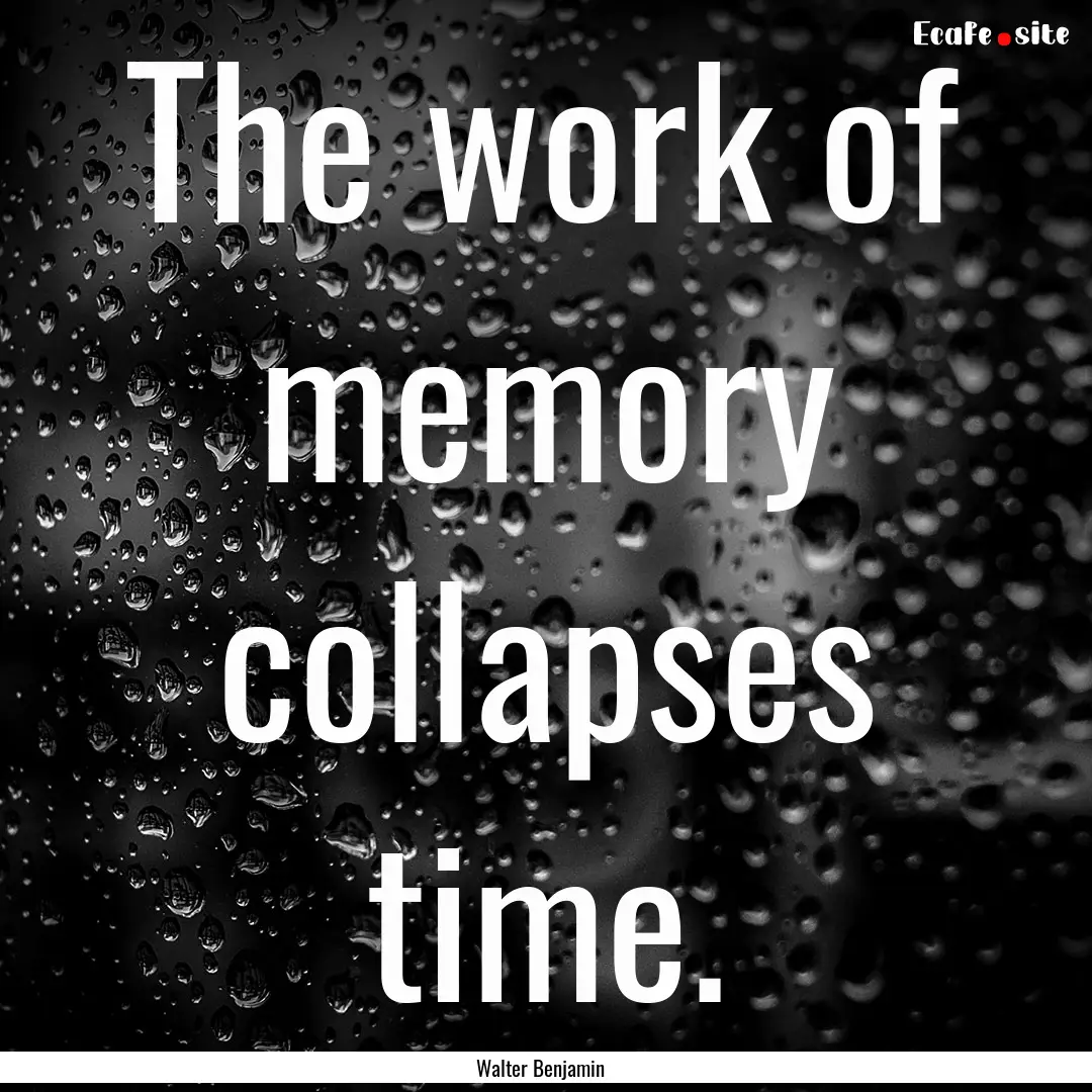 The work of memory collapses time. : Quote by Walter Benjamin