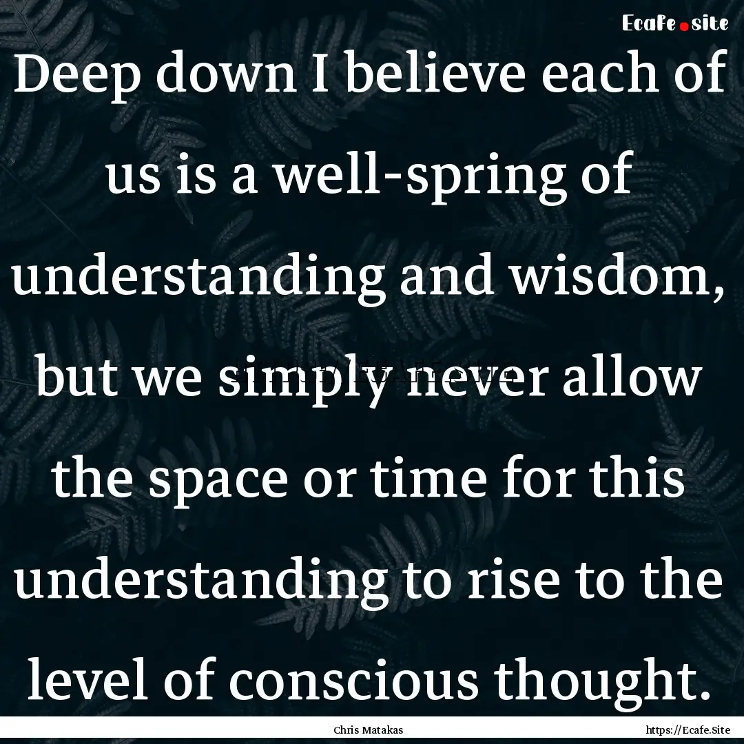 Deep down I believe each of us is a well-spring.... : Quote by Chris Matakas