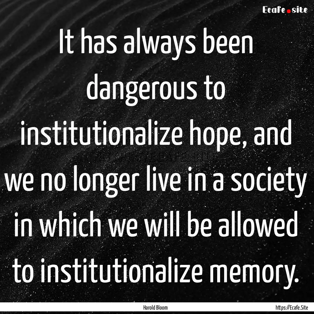 It has always been dangerous to institutionalize.... : Quote by Harold Bloom