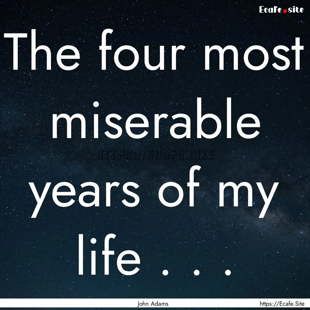 The four most miserable years of my life.... : Quote by John Adams