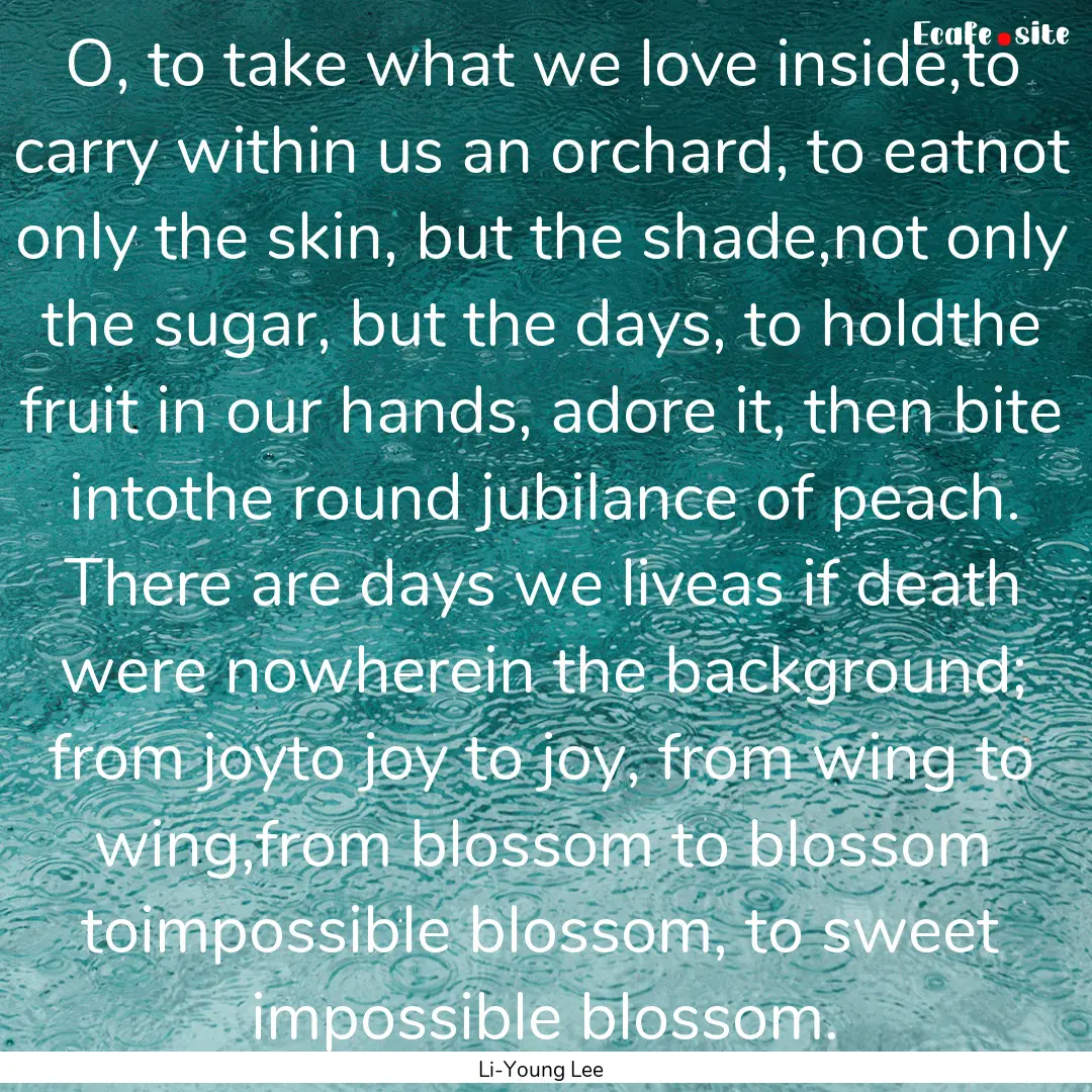 O, to take what we love inside,to carry within.... : Quote by Li-Young Lee