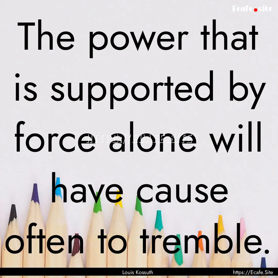 The power that is supported by force alone.... : Quote by Louis Kossuth