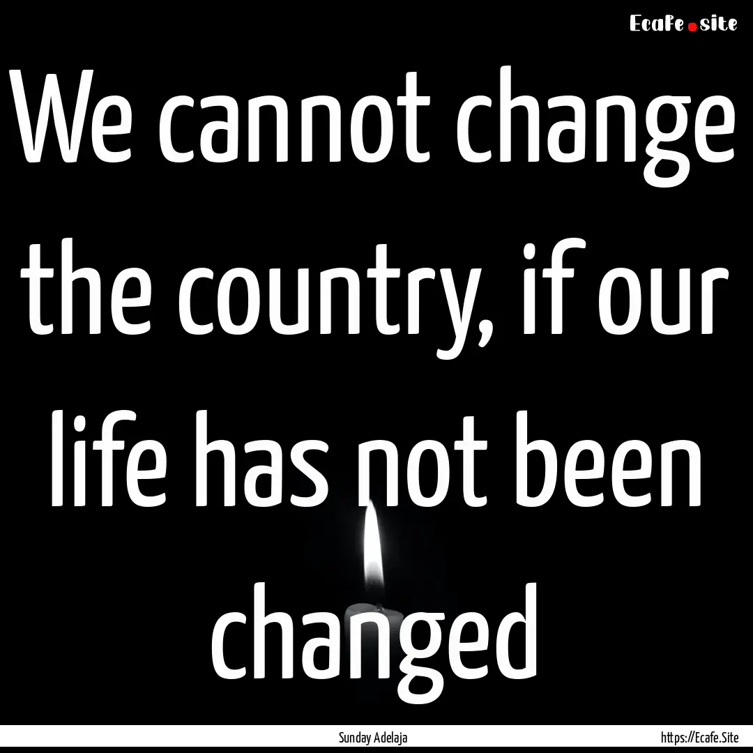 We cannot change the country, if our life.... : Quote by Sunday Adelaja