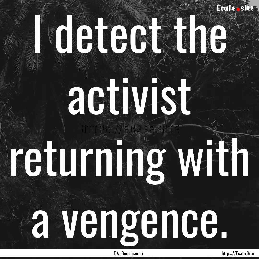 I detect the activist returning with a vengence..... : Quote by E.A. Bucchianeri