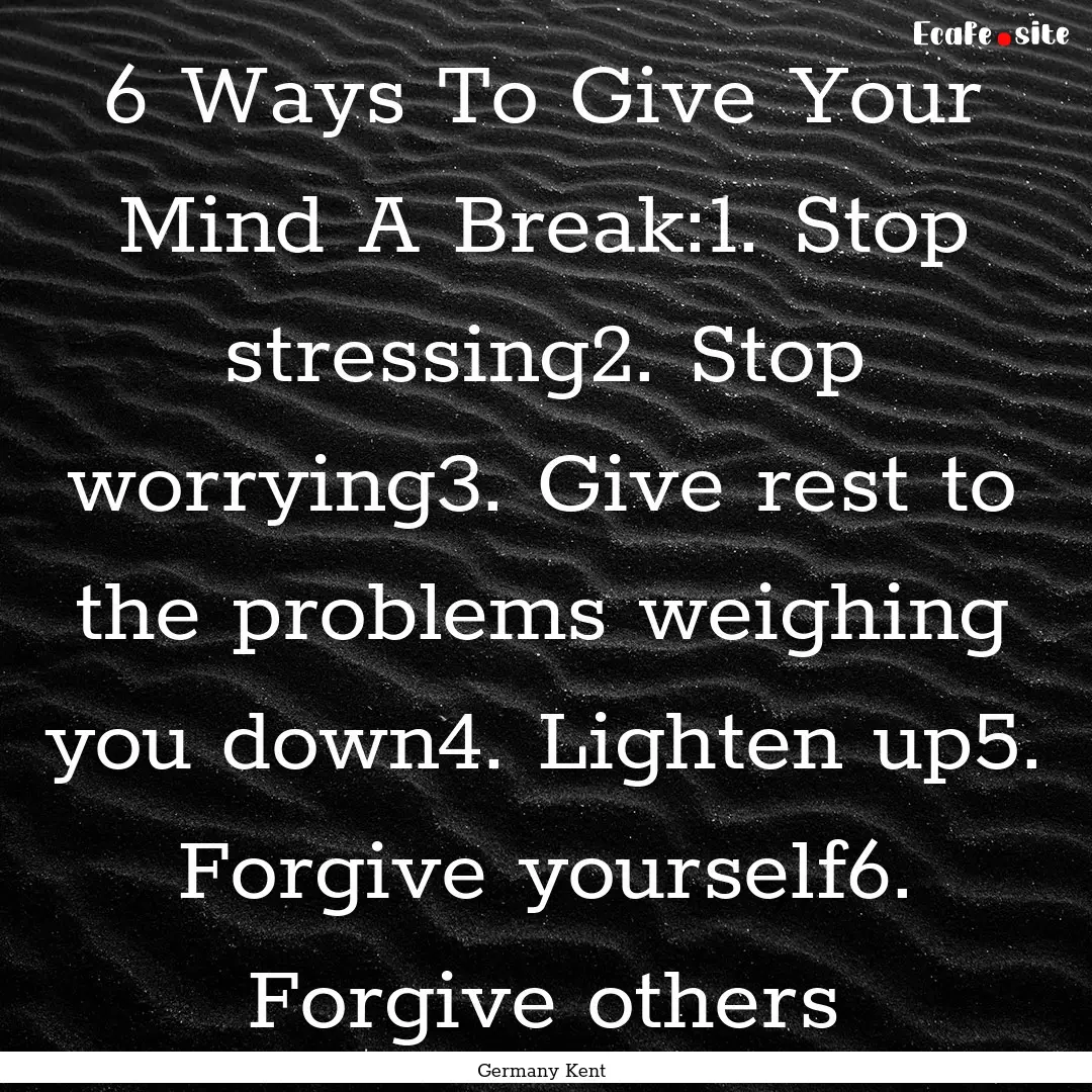 6 Ways To Give Your Mind A Break:1. Stop.... : Quote by Germany Kent