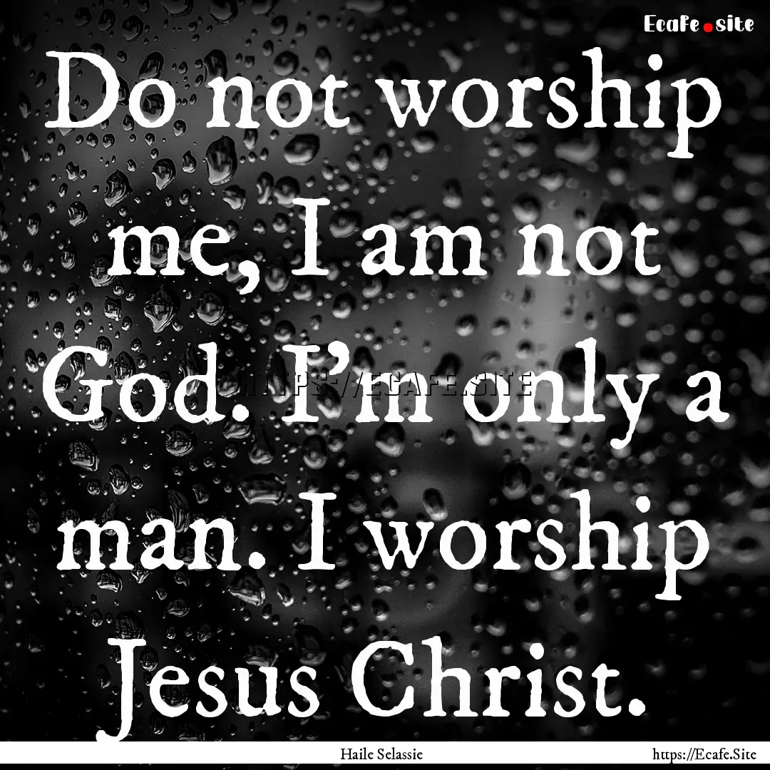 Do not worship me, I am not God. I'm only.... : Quote by Haile Selassie