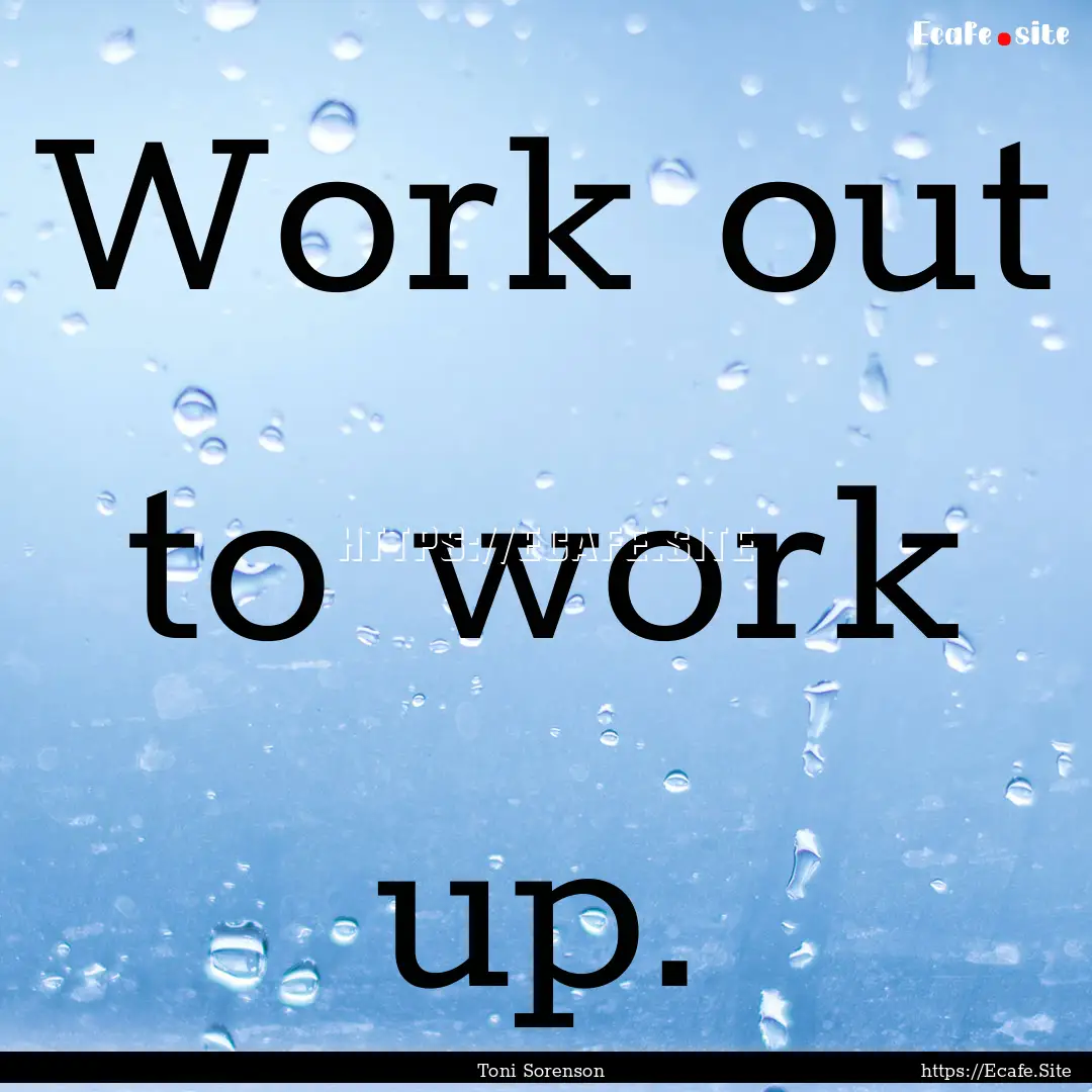 Work out to work up. : Quote by Toni Sorenson