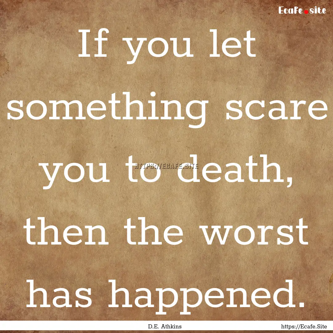 If you let something scare you to death,.... : Quote by D.E. Athkins