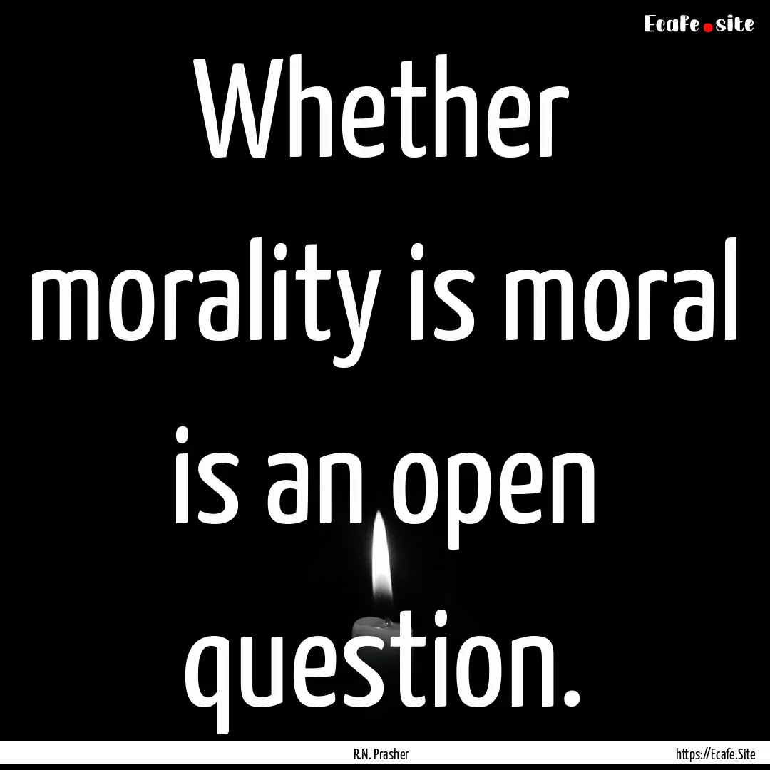 Whether morality is moral is an open question..... : Quote by R.N. Prasher