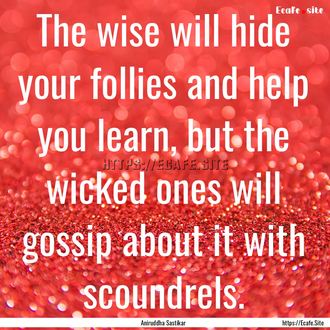 The wise will hide your follies and help.... : Quote by Aniruddha Sastikar