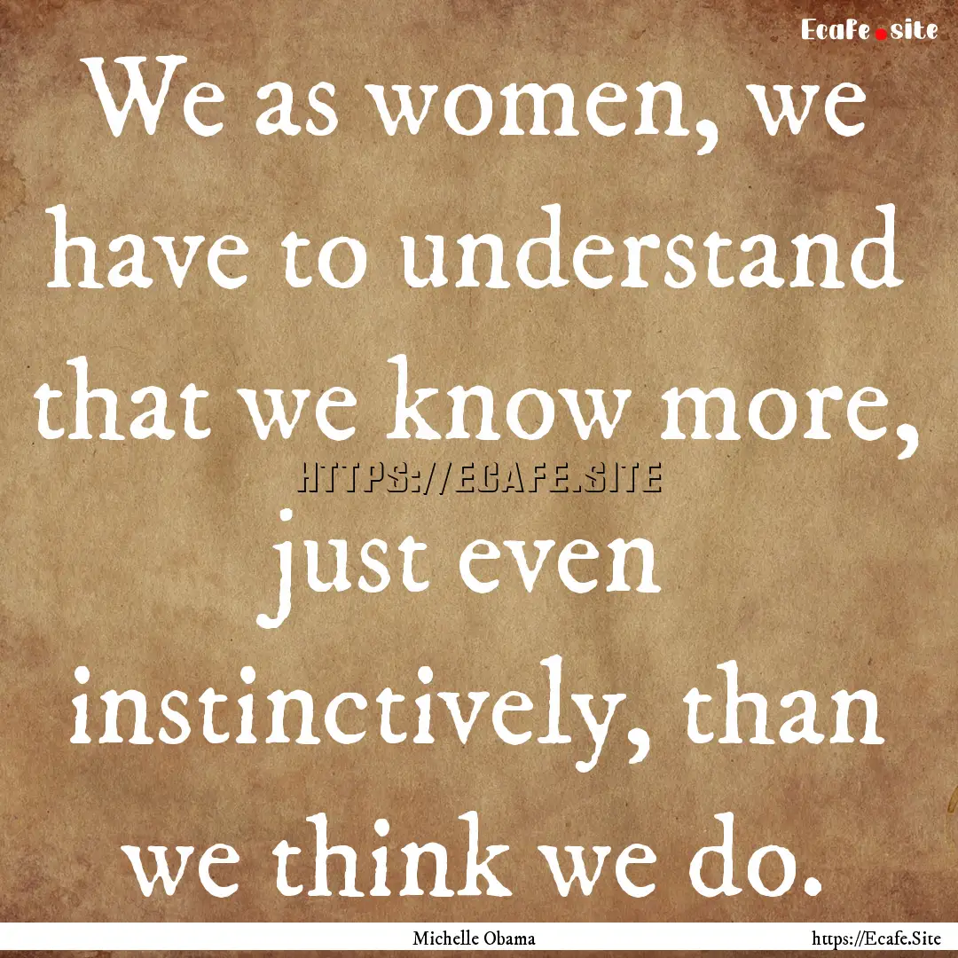 We as women, we have to understand that we.... : Quote by Michelle Obama