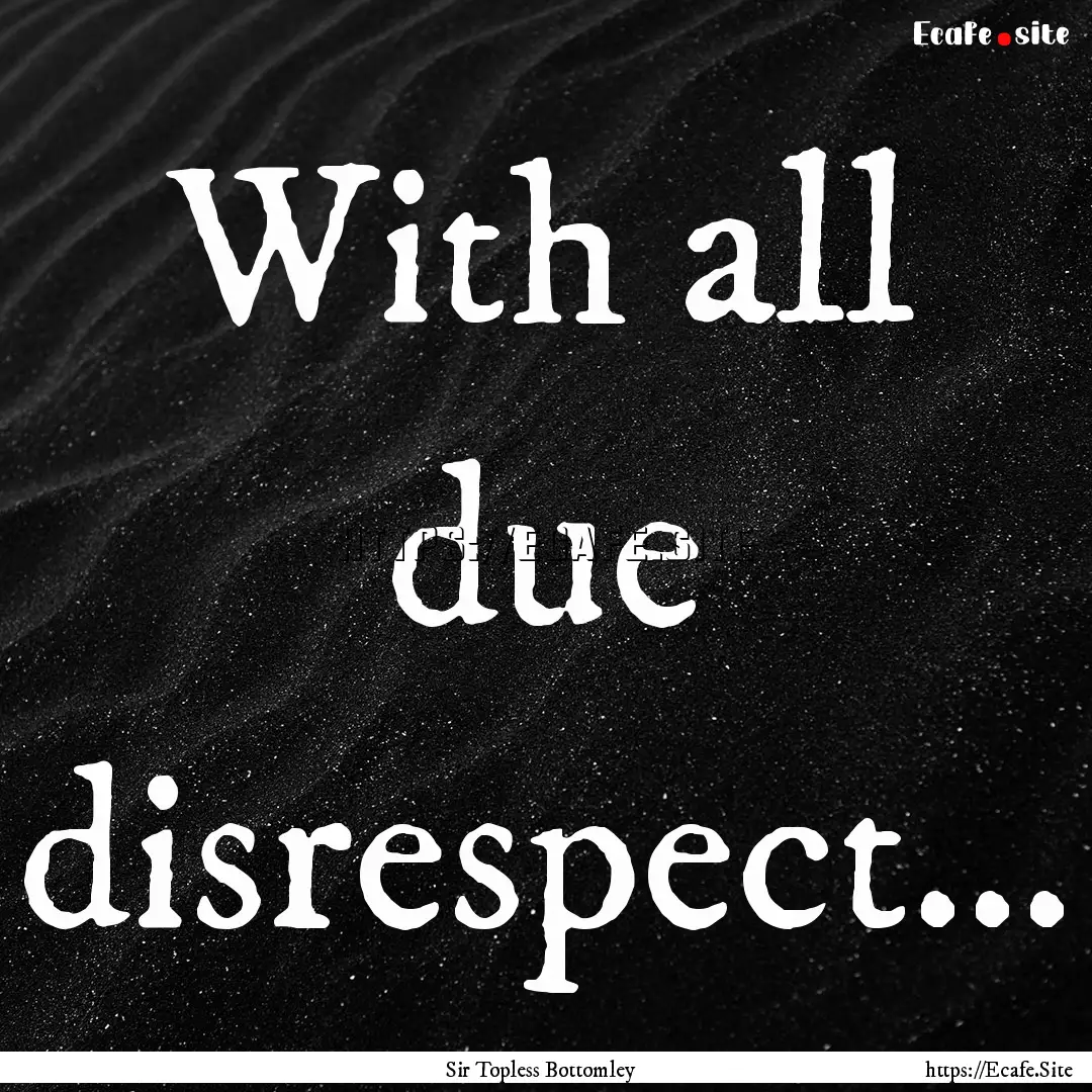  With all due disrespect... : Quote by Sir Topless Bottomley