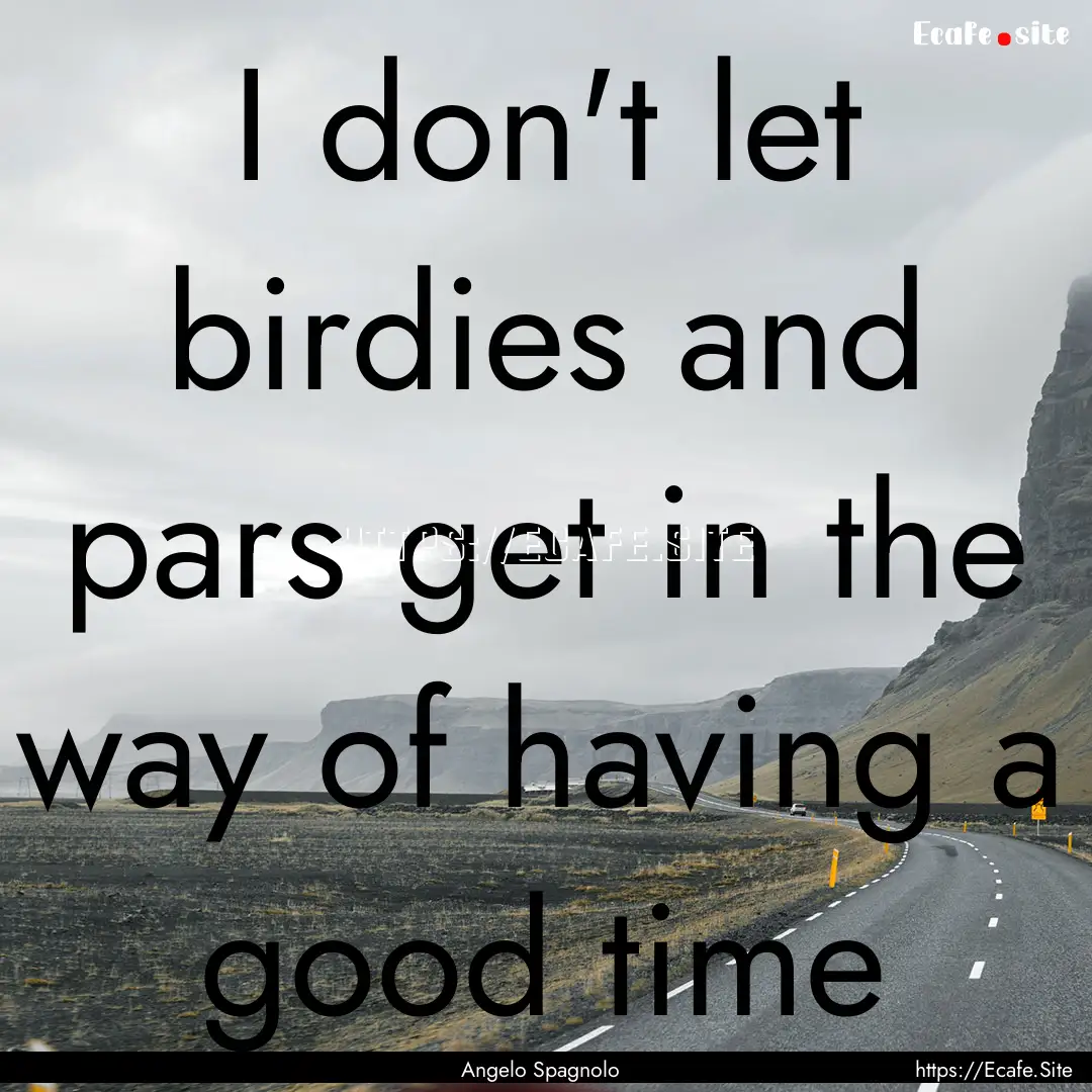 I don't let birdies and pars get in the way.... : Quote by Angelo Spagnolo