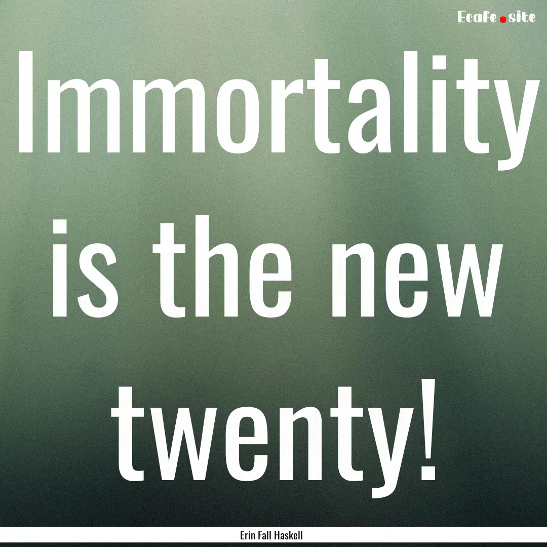 Immortality is the new twenty! : Quote by Erin Fall Haskell