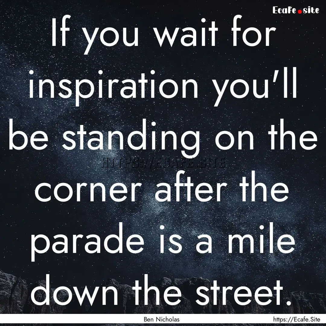 If you wait for inspiration you'll be standing.... : Quote by Ben Nicholas