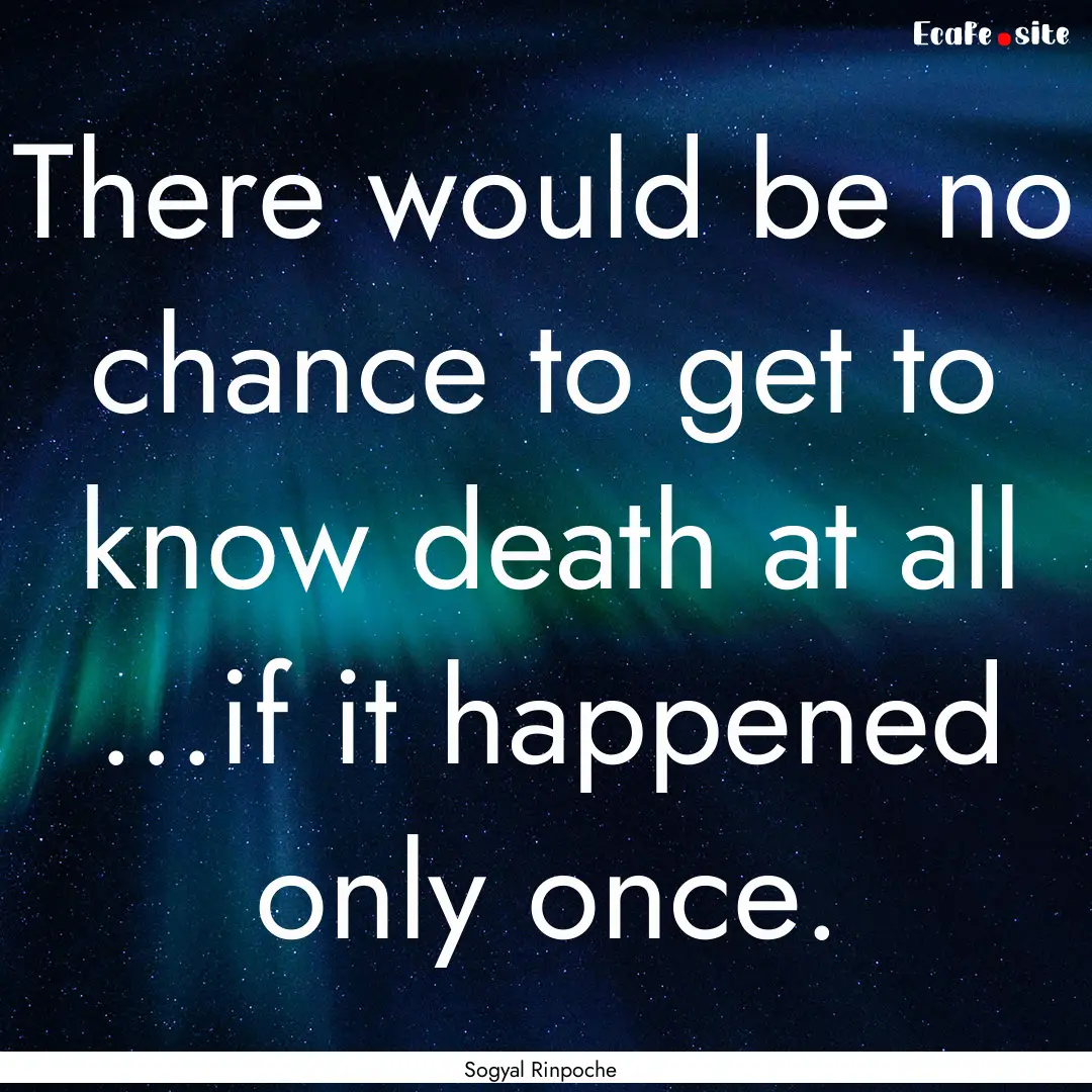 There would be no chance to get to know death.... : Quote by Sogyal Rinpoche