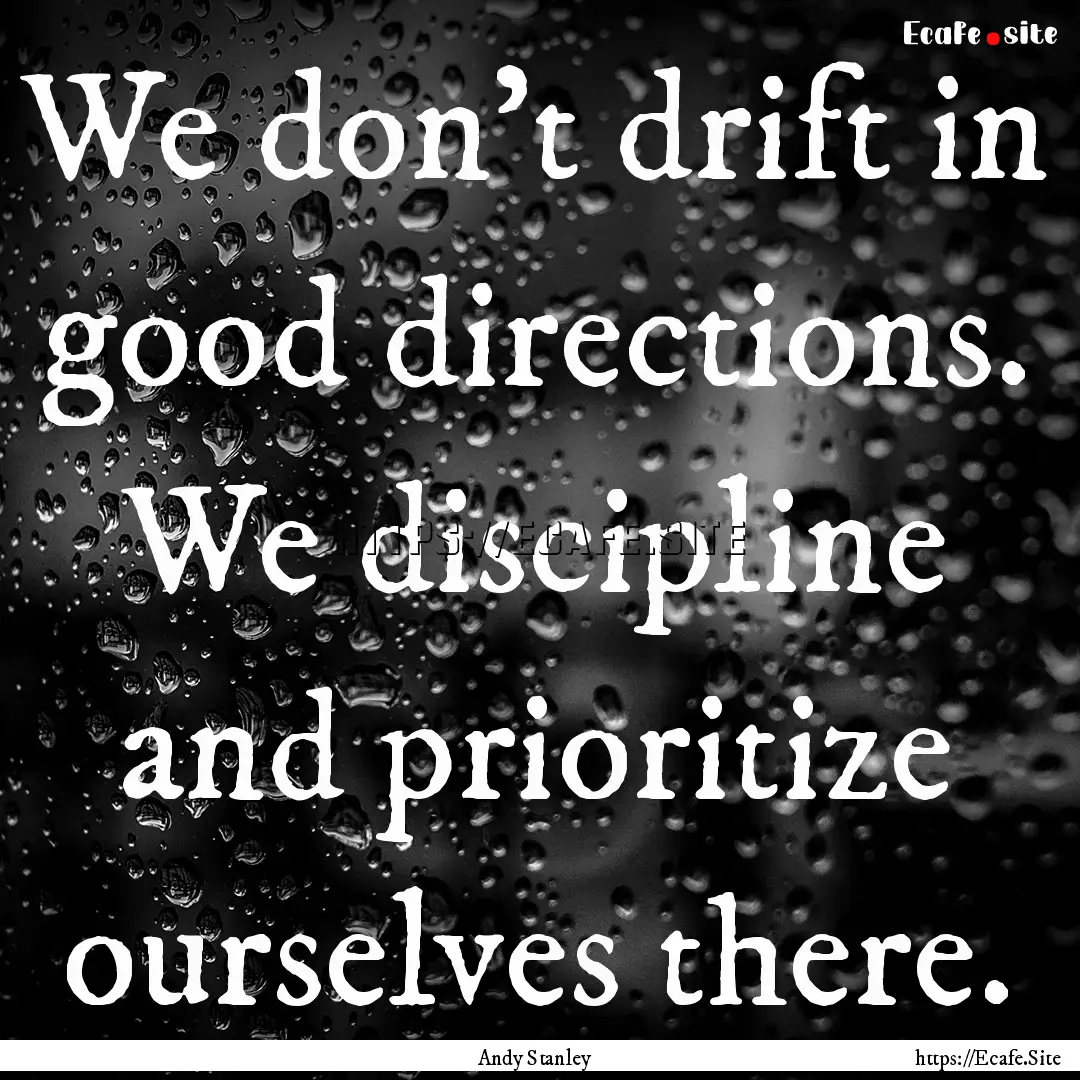 We don’t drift in good directions. We discipline.... : Quote by Andy Stanley