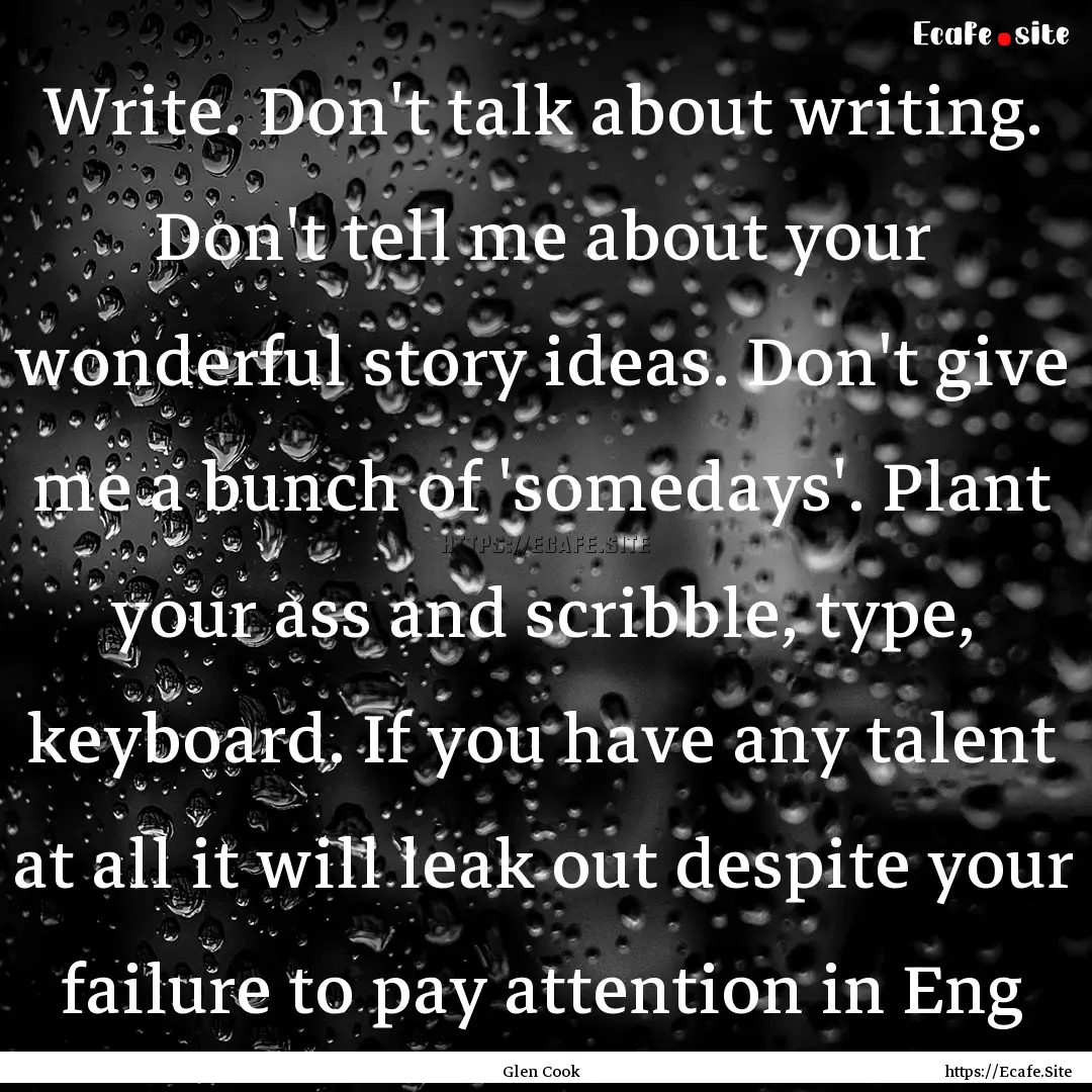 Write. Don't talk about writing. Don't tell.... : Quote by Glen Cook