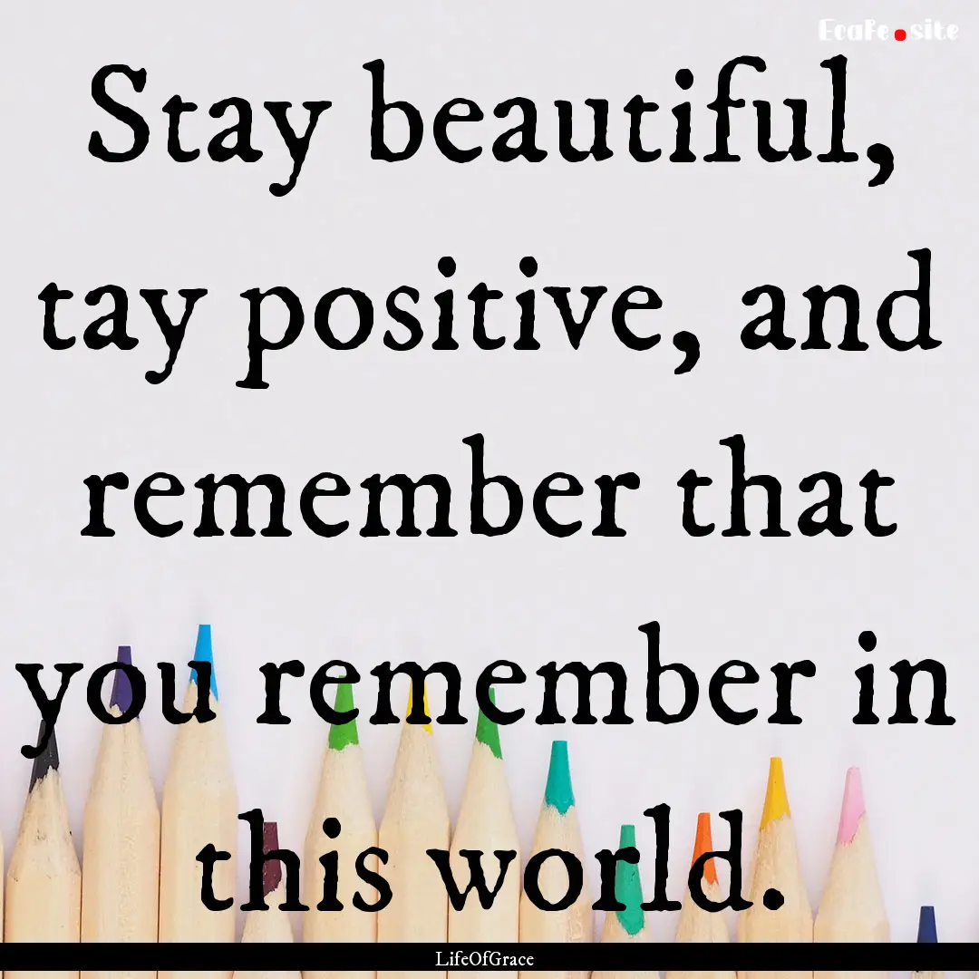 Stay beautiful, tay positive, and remember.... : Quote by LifeOfGrace