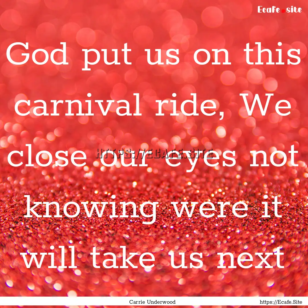 God put us on this carnival ride, We close.... : Quote by Carrie Underwood