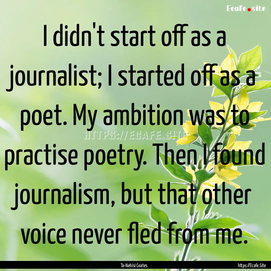 I didn't start off as a journalist; I started.... : Quote by Ta-Nehisi Coates