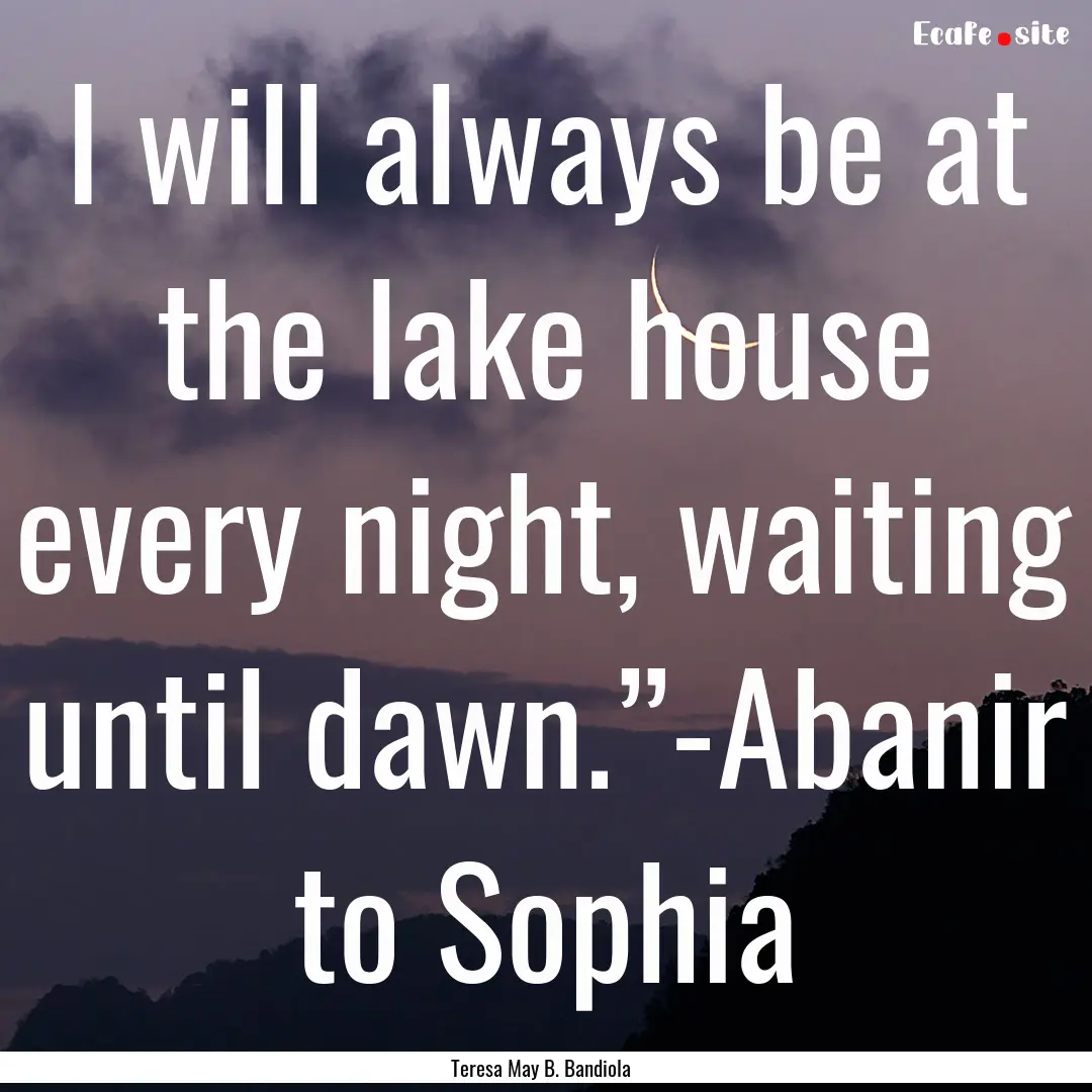 I will always be at the lake house every.... : Quote by Teresa May B. Bandiola