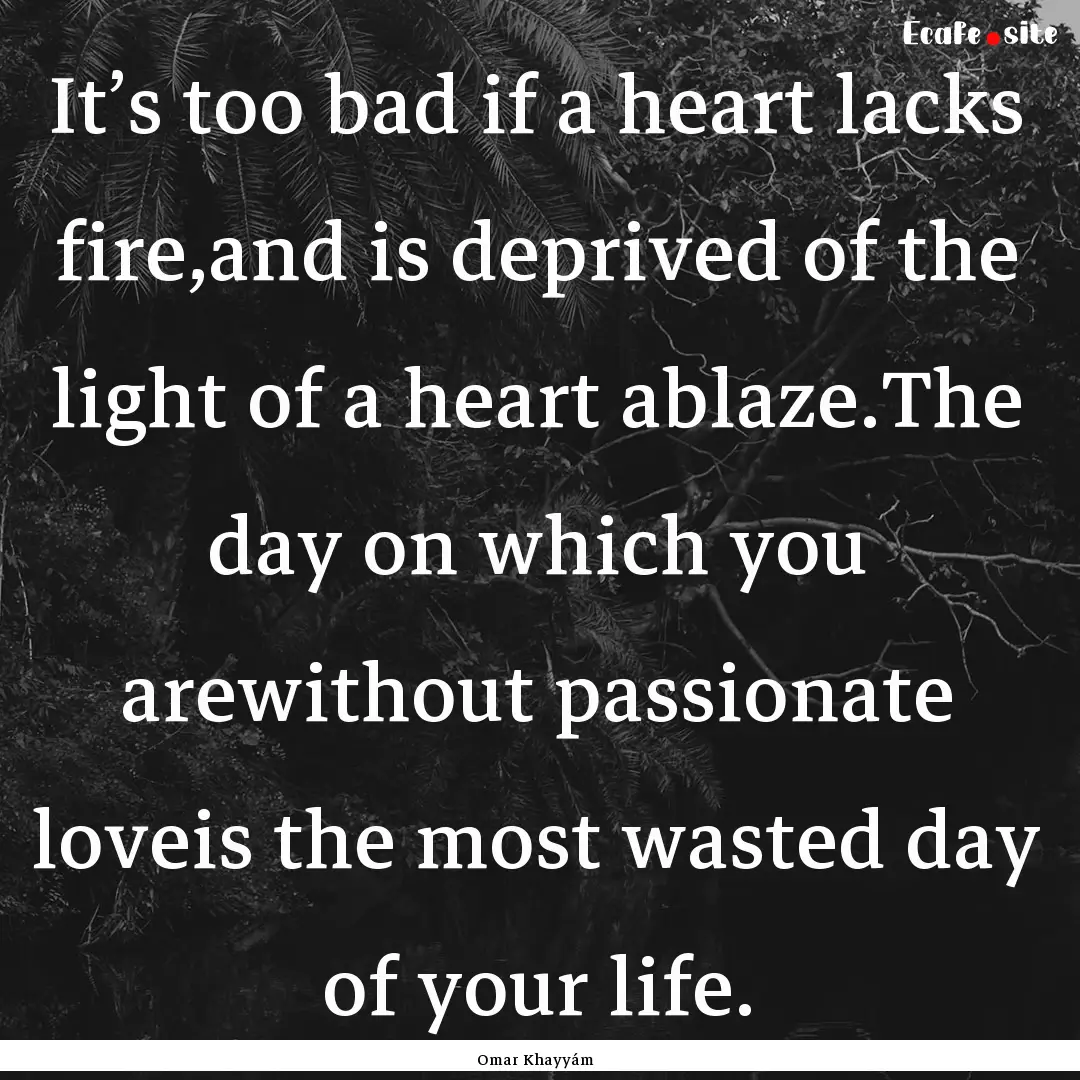 It’s too bad if a heart lacks fire,and.... : Quote by Omar Khayyám