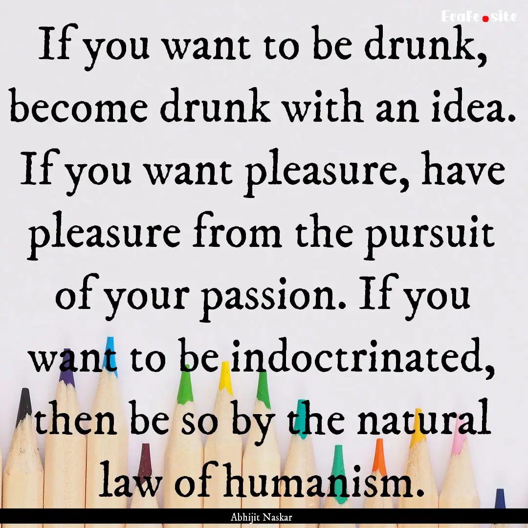 If you want to be drunk, become drunk with.... : Quote by Abhijit Naskar